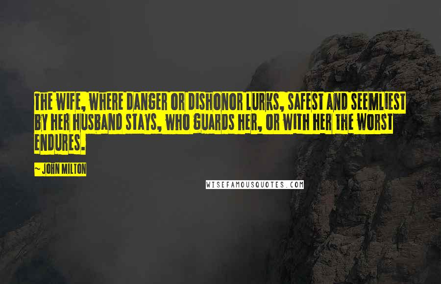 John Milton Quotes: The wife, where danger or dishonor lurks, safest and seemliest by her husband stays, who guards her, or with her the worst endures.