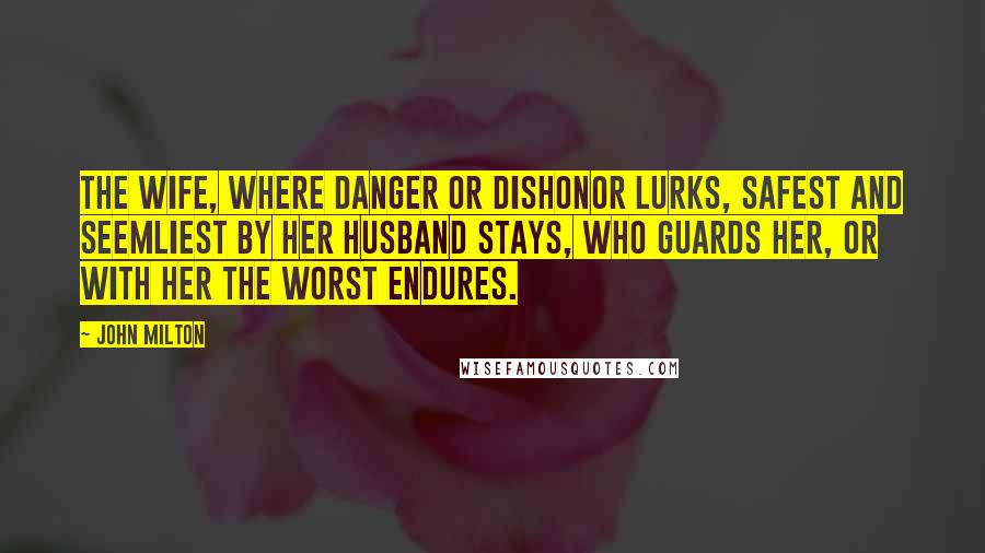 John Milton Quotes: The wife, where danger or dishonor lurks, safest and seemliest by her husband stays, who guards her, or with her the worst endures.