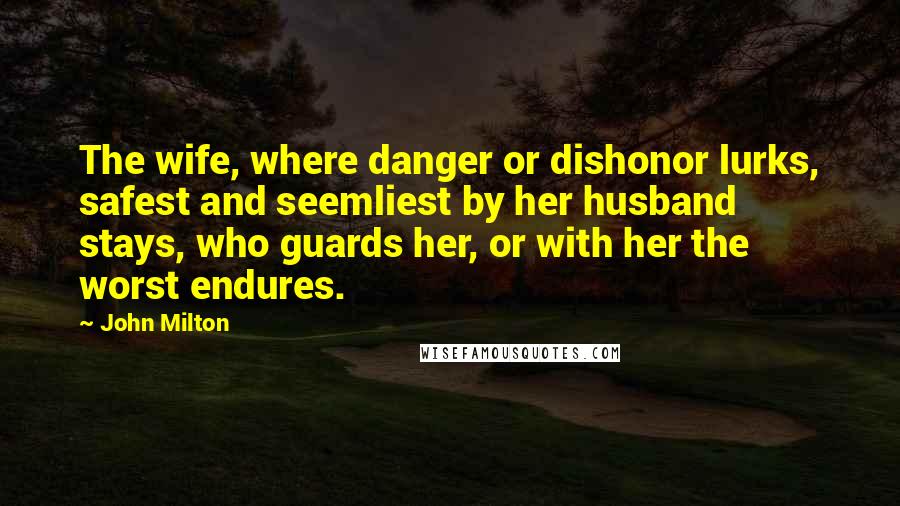 John Milton Quotes: The wife, where danger or dishonor lurks, safest and seemliest by her husband stays, who guards her, or with her the worst endures.