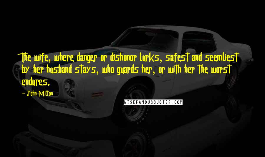 John Milton Quotes: The wife, where danger or dishonor lurks, safest and seemliest by her husband stays, who guards her, or with her the worst endures.