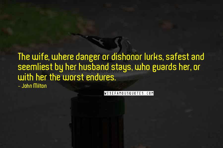 John Milton Quotes: The wife, where danger or dishonor lurks, safest and seemliest by her husband stays, who guards her, or with her the worst endures.