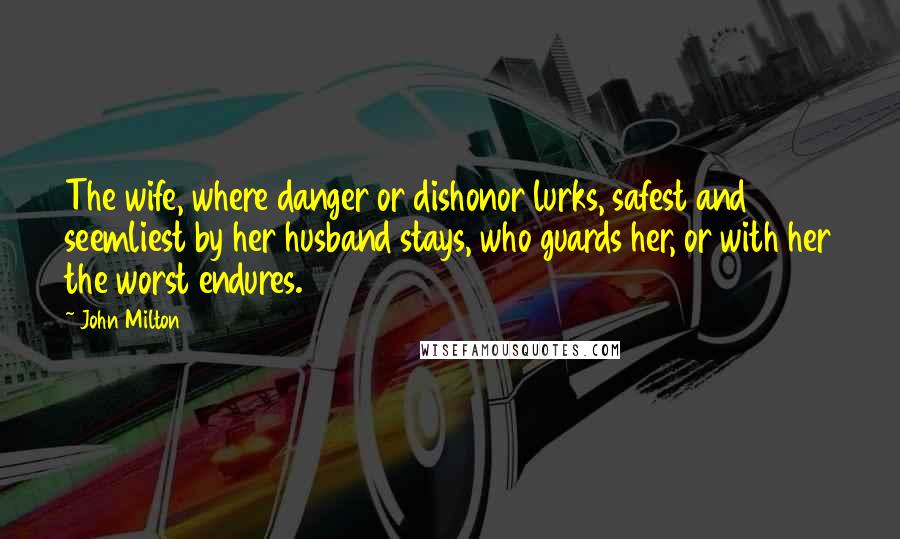 John Milton Quotes: The wife, where danger or dishonor lurks, safest and seemliest by her husband stays, who guards her, or with her the worst endures.