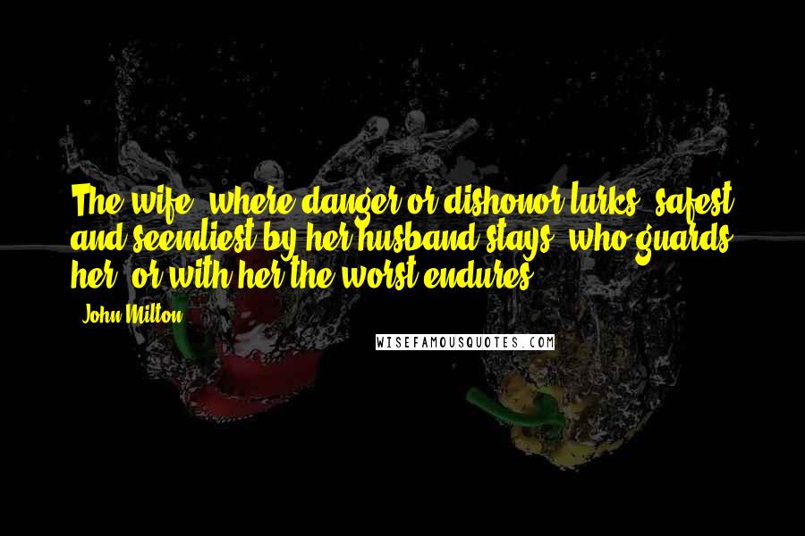 John Milton Quotes: The wife, where danger or dishonor lurks, safest and seemliest by her husband stays, who guards her, or with her the worst endures.