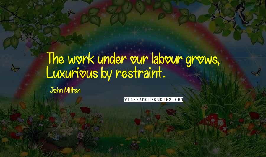 John Milton Quotes: The work under our labour grows, Luxurious by restraint.