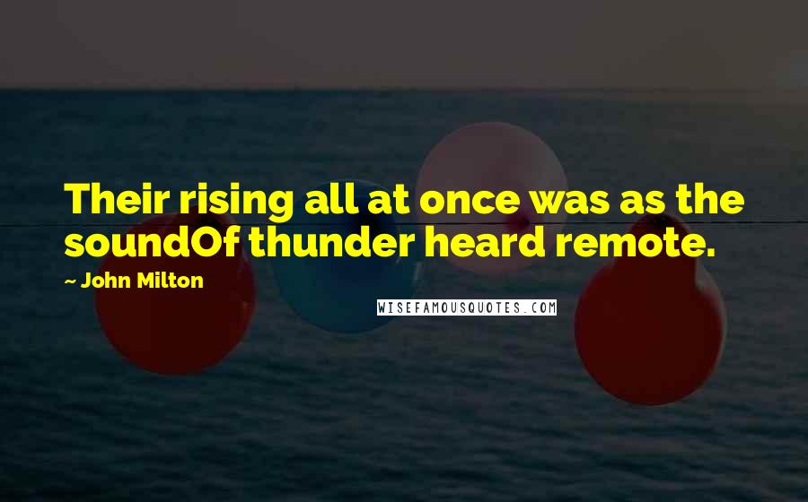 John Milton Quotes: Their rising all at once was as the soundOf thunder heard remote.