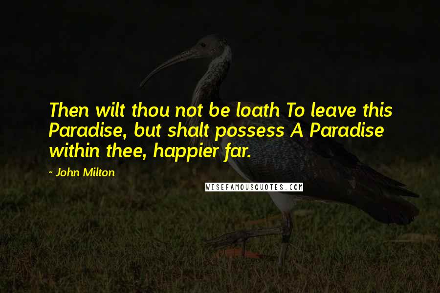 John Milton Quotes: Then wilt thou not be loath To leave this Paradise, but shalt possess A Paradise within thee, happier far.
