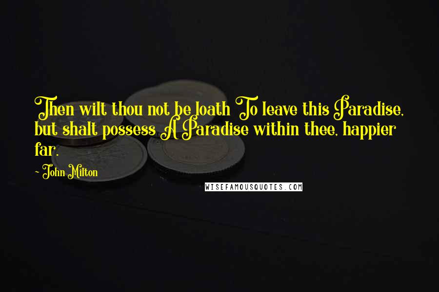 John Milton Quotes: Then wilt thou not be loath To leave this Paradise, but shalt possess A Paradise within thee, happier far.