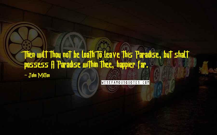 John Milton Quotes: Then wilt thou not be loath To leave this Paradise, but shalt possess A Paradise within thee, happier far.