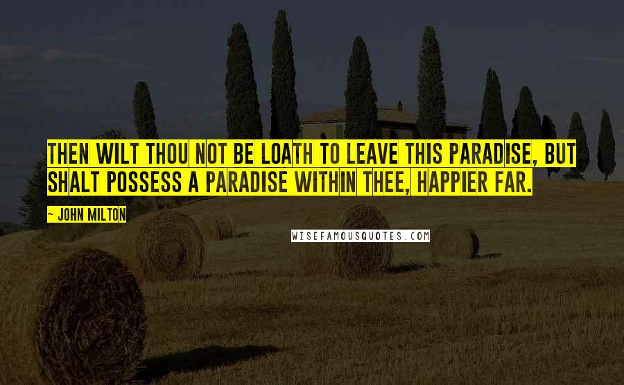 John Milton Quotes: Then wilt thou not be loath To leave this Paradise, but shalt possess A Paradise within thee, happier far.