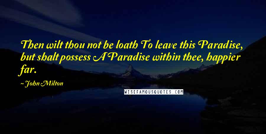 John Milton Quotes: Then wilt thou not be loath To leave this Paradise, but shalt possess A Paradise within thee, happier far.