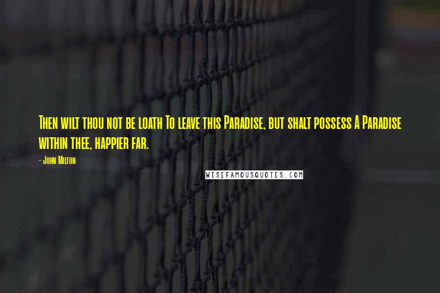 John Milton Quotes: Then wilt thou not be loath To leave this Paradise, but shalt possess A Paradise within thee, happier far.