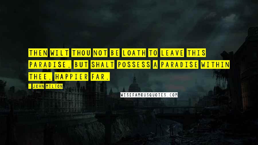 John Milton Quotes: Then wilt thou not be loath To leave this Paradise, but shalt possess A Paradise within thee, happier far.