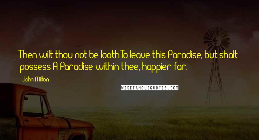 John Milton Quotes: Then wilt thou not be loath To leave this Paradise, but shalt possess A Paradise within thee, happier far.