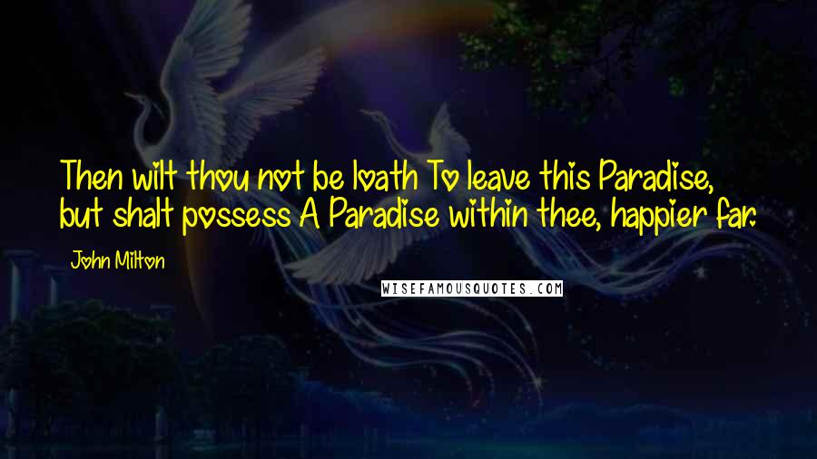John Milton Quotes: Then wilt thou not be loath To leave this Paradise, but shalt possess A Paradise within thee, happier far.