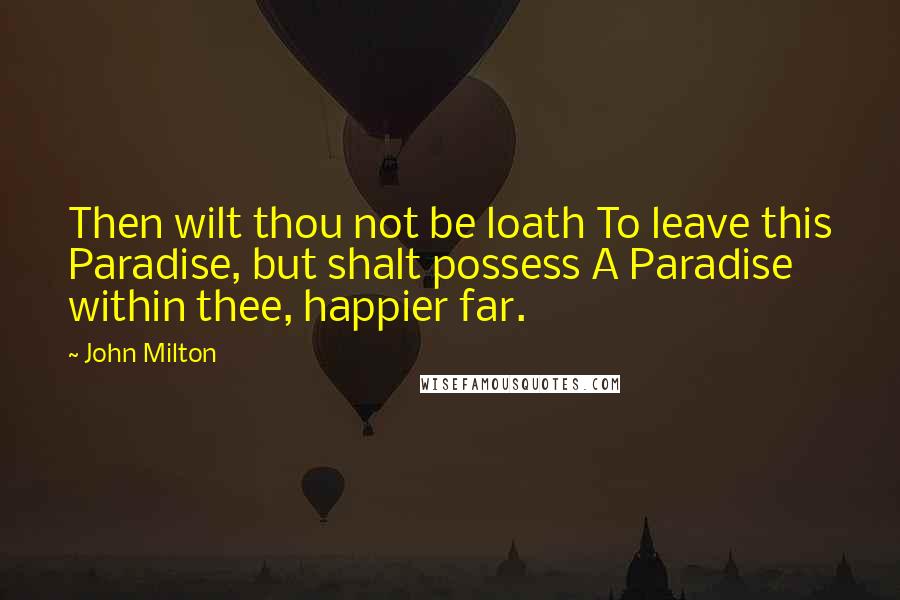 John Milton Quotes: Then wilt thou not be loath To leave this Paradise, but shalt possess A Paradise within thee, happier far.