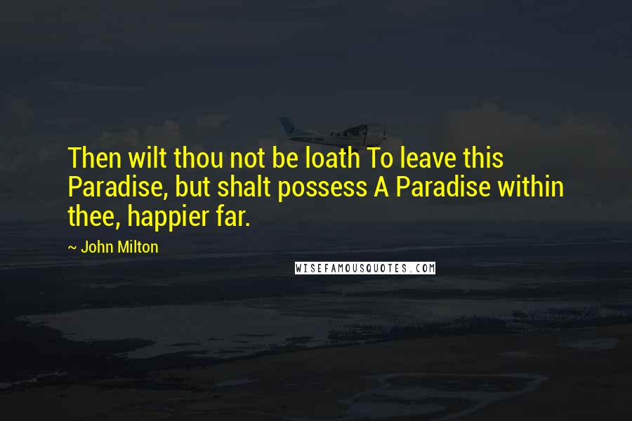 John Milton Quotes: Then wilt thou not be loath To leave this Paradise, but shalt possess A Paradise within thee, happier far.