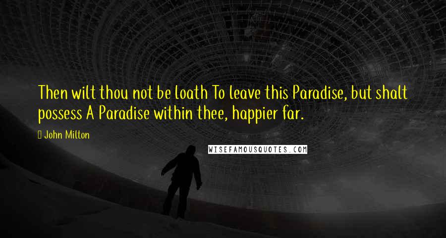 John Milton Quotes: Then wilt thou not be loath To leave this Paradise, but shalt possess A Paradise within thee, happier far.