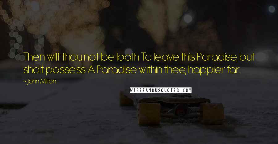 John Milton Quotes: Then wilt thou not be loath To leave this Paradise, but shalt possess A Paradise within thee, happier far.