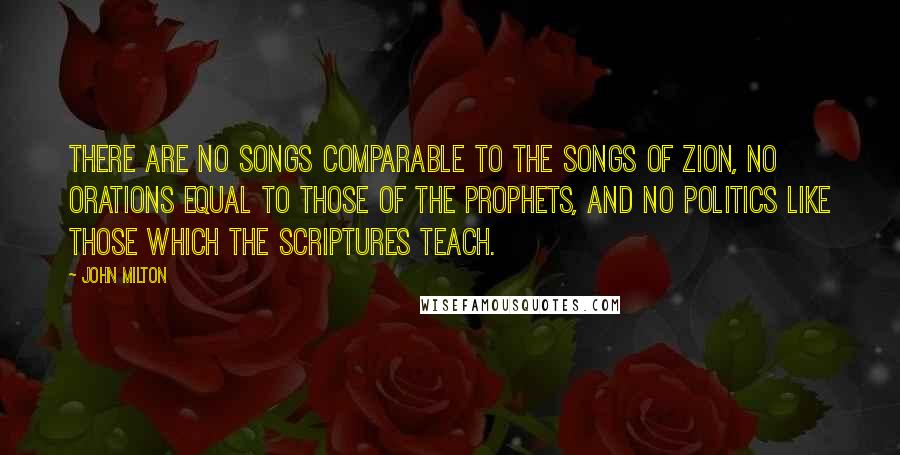 John Milton Quotes: There are no songs comparable to the songs of Zion, no orations equal to those of the prophets, and no politics like those which the Scriptures teach.