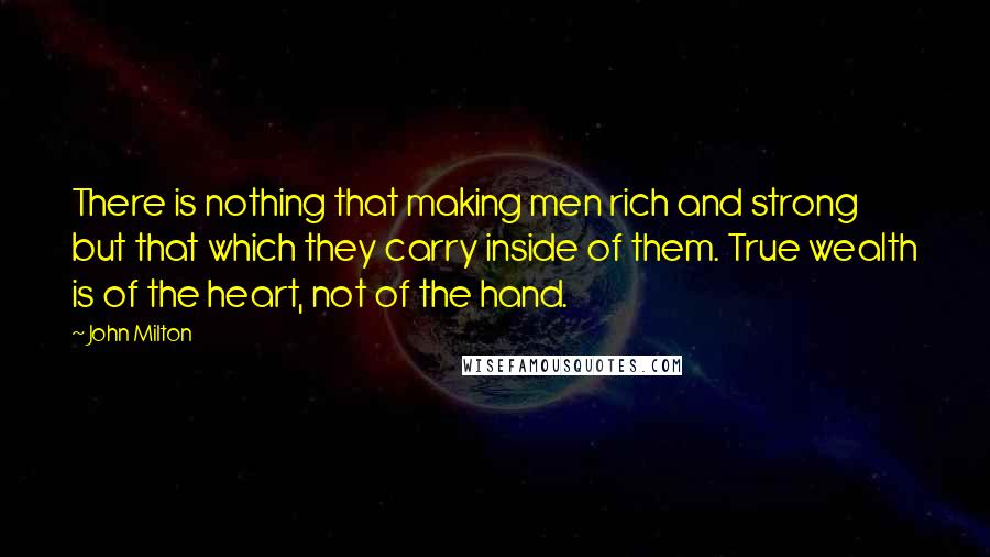 John Milton Quotes: There is nothing that making men rich and strong but that which they carry inside of them. True wealth is of the heart, not of the hand.