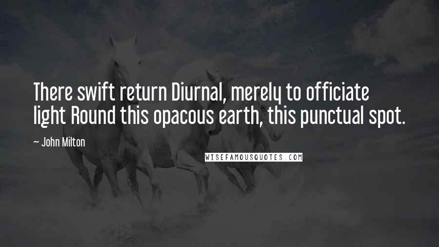 John Milton Quotes: There swift return Diurnal, merely to officiate light Round this opacous earth, this punctual spot.