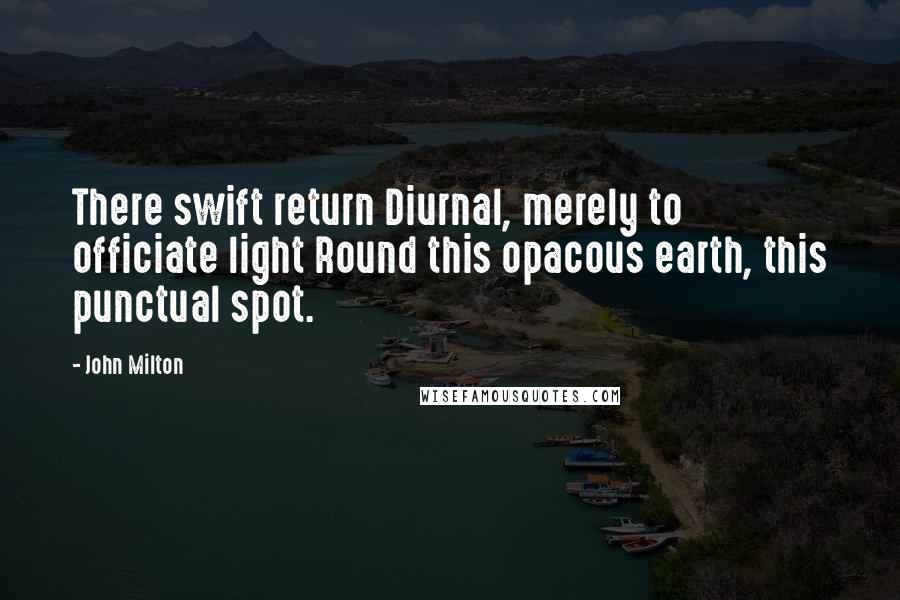 John Milton Quotes: There swift return Diurnal, merely to officiate light Round this opacous earth, this punctual spot.