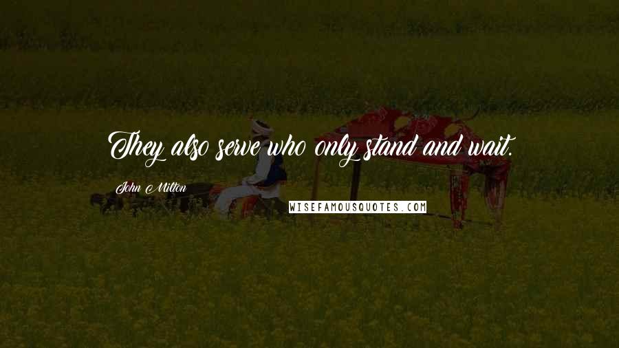 John Milton Quotes: They also serve who only stand and wait.