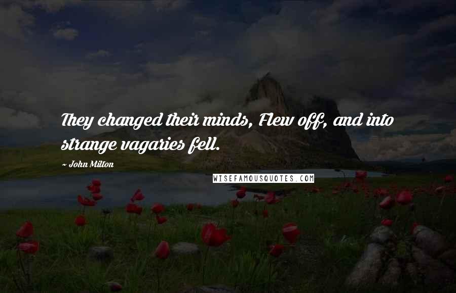 John Milton Quotes: They changed their minds, Flew off, and into strange vagaries fell.