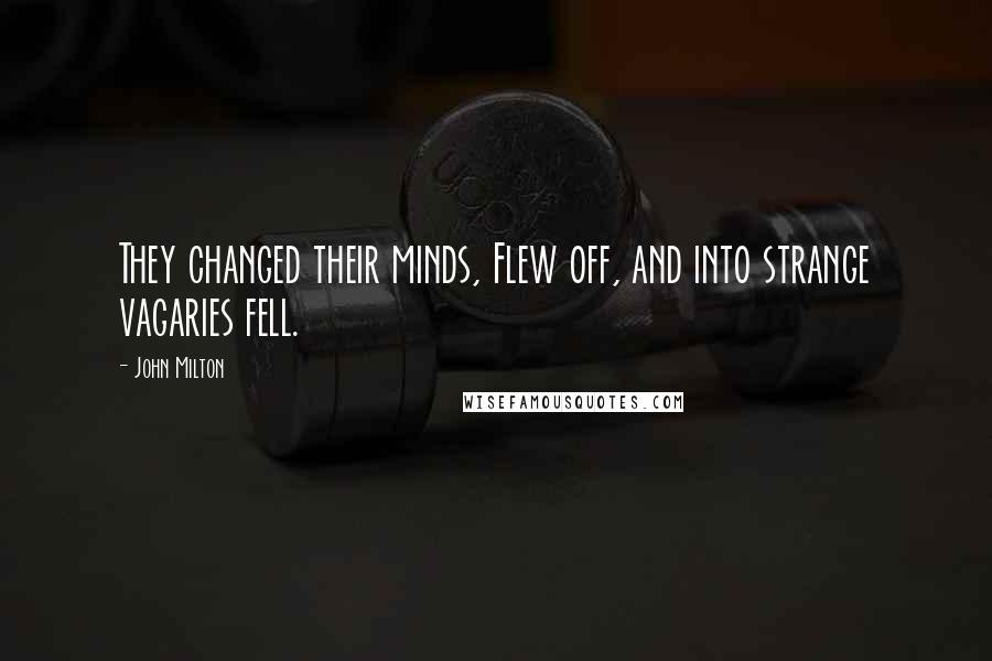 John Milton Quotes: They changed their minds, Flew off, and into strange vagaries fell.