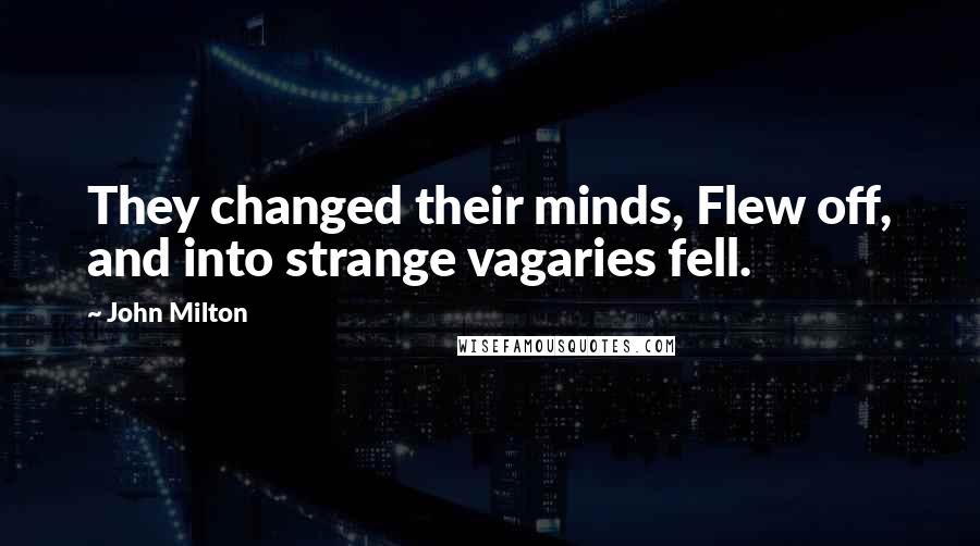 John Milton Quotes: They changed their minds, Flew off, and into strange vagaries fell.