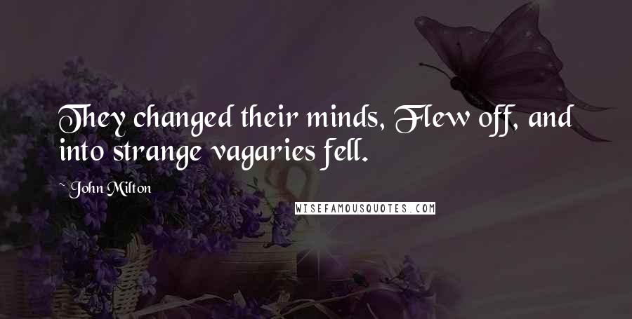 John Milton Quotes: They changed their minds, Flew off, and into strange vagaries fell.