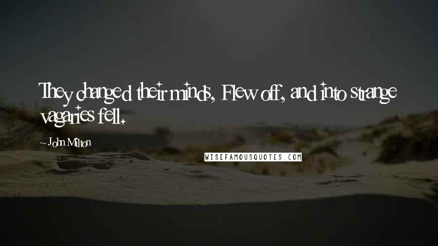 John Milton Quotes: They changed their minds, Flew off, and into strange vagaries fell.