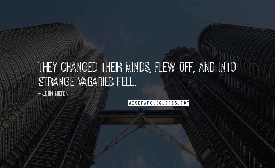 John Milton Quotes: They changed their minds, Flew off, and into strange vagaries fell.