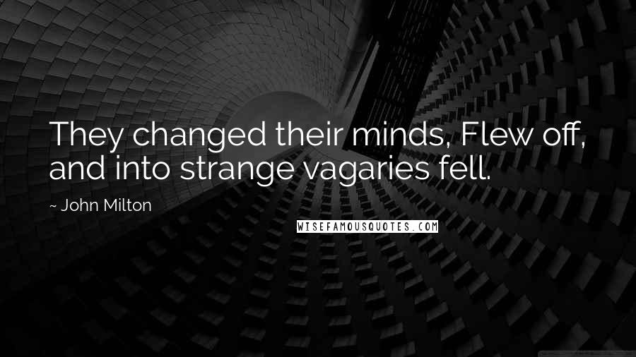 John Milton Quotes: They changed their minds, Flew off, and into strange vagaries fell.