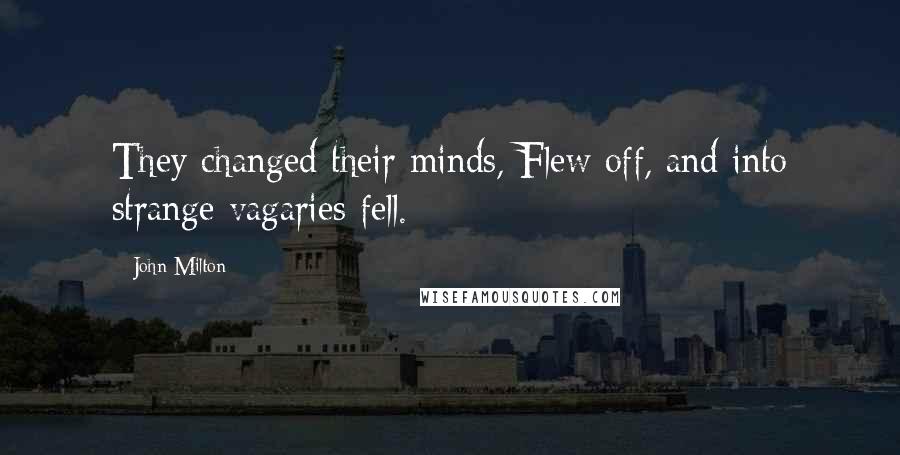 John Milton Quotes: They changed their minds, Flew off, and into strange vagaries fell.