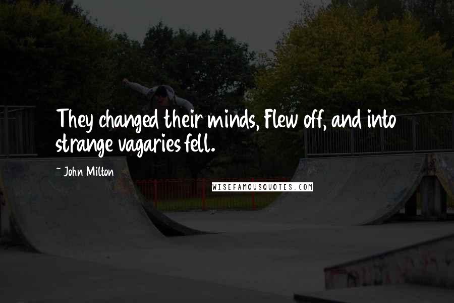 John Milton Quotes: They changed their minds, Flew off, and into strange vagaries fell.
