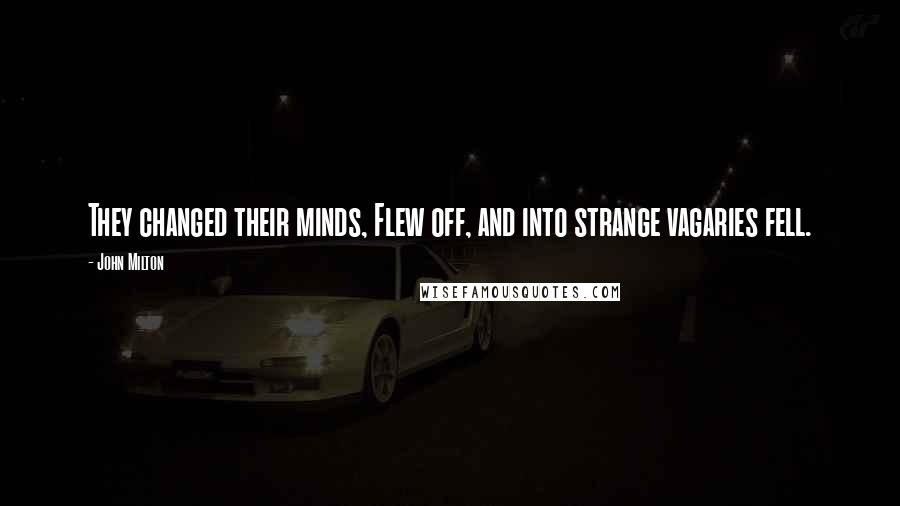 John Milton Quotes: They changed their minds, Flew off, and into strange vagaries fell.