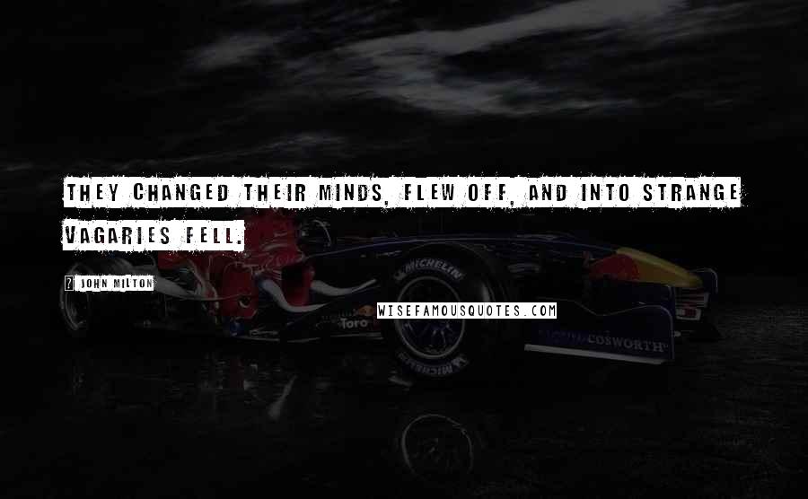 John Milton Quotes: They changed their minds, Flew off, and into strange vagaries fell.