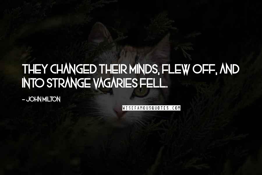 John Milton Quotes: They changed their minds, Flew off, and into strange vagaries fell.