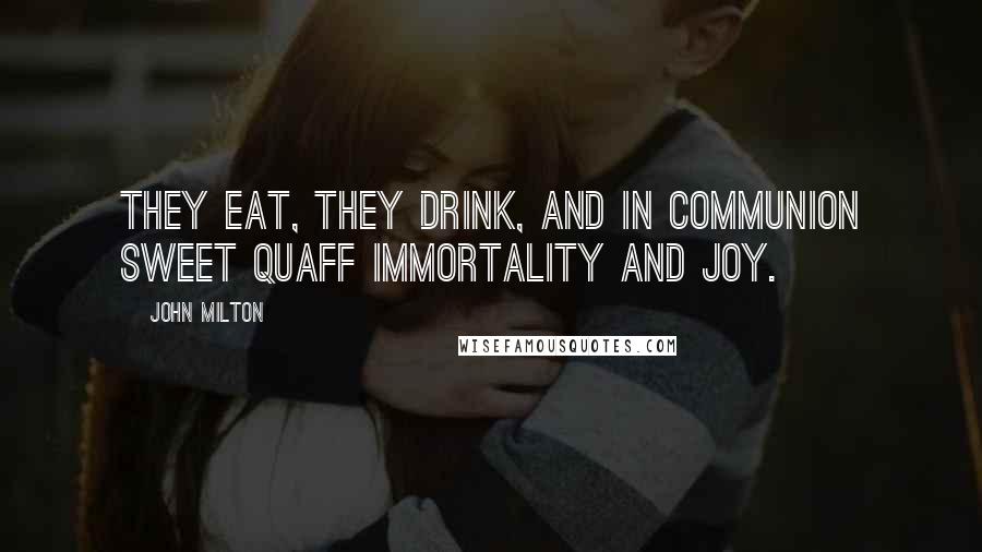 John Milton Quotes: They eat, they drink, and in communion sweet Quaff immortality and joy.