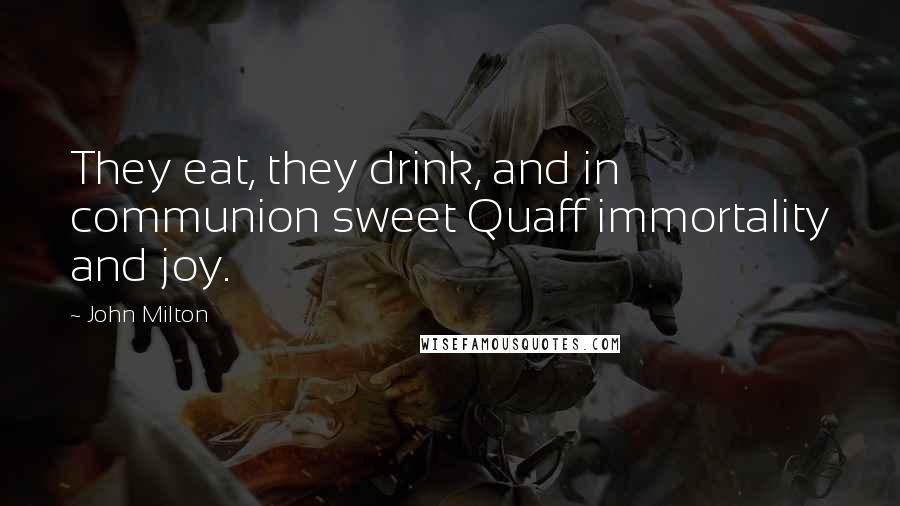 John Milton Quotes: They eat, they drink, and in communion sweet Quaff immortality and joy.