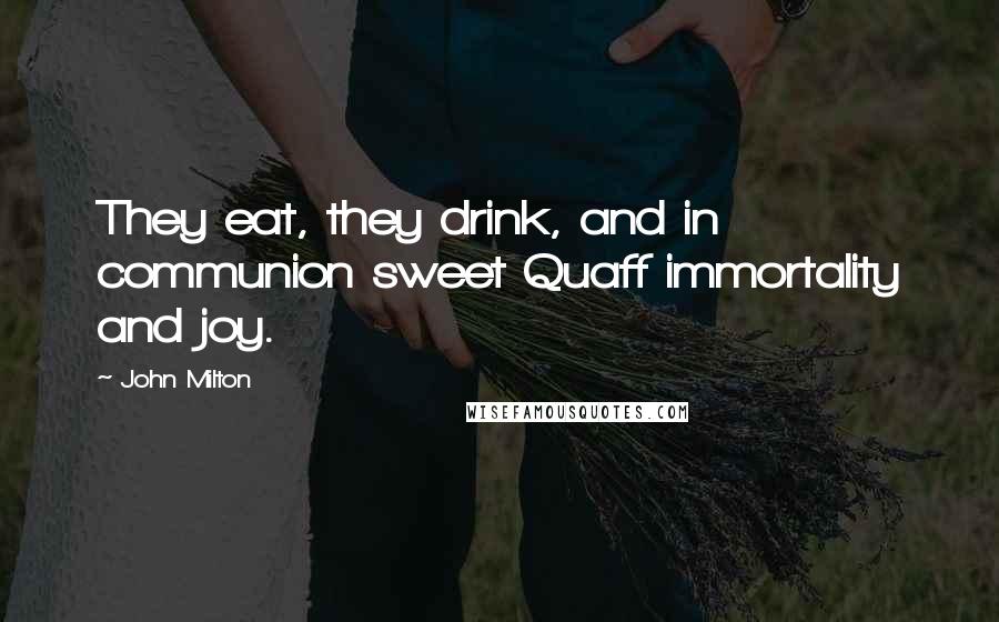 John Milton Quotes: They eat, they drink, and in communion sweet Quaff immortality and joy.