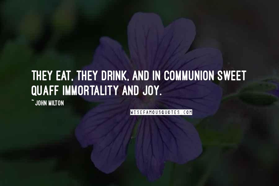 John Milton Quotes: They eat, they drink, and in communion sweet Quaff immortality and joy.