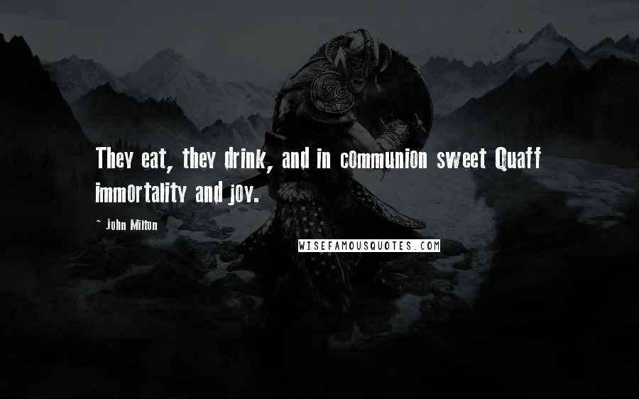 John Milton Quotes: They eat, they drink, and in communion sweet Quaff immortality and joy.