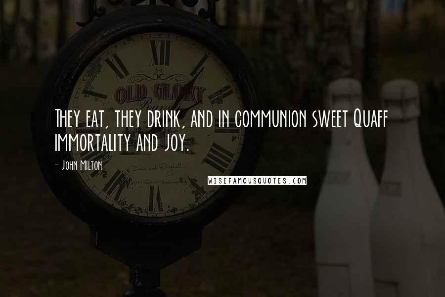 John Milton Quotes: They eat, they drink, and in communion sweet Quaff immortality and joy.