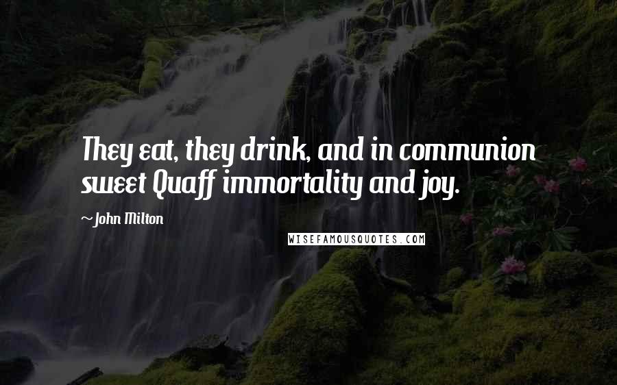 John Milton Quotes: They eat, they drink, and in communion sweet Quaff immortality and joy.