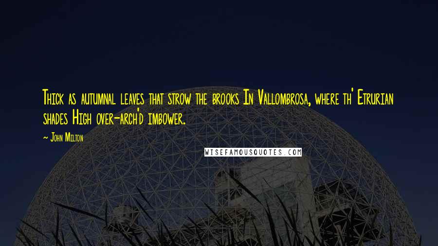 John Milton Quotes: Thick as autumnal leaves that strow the brooks In Vallombrosa, where th' Etrurian shades High over-arch'd imbower.