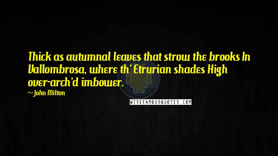 John Milton Quotes: Thick as autumnal leaves that strow the brooks In Vallombrosa, where th' Etrurian shades High over-arch'd imbower.