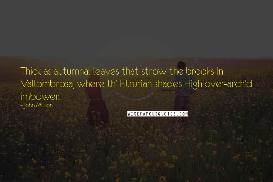 John Milton Quotes: Thick as autumnal leaves that strow the brooks In Vallombrosa, where th' Etrurian shades High over-arch'd imbower.