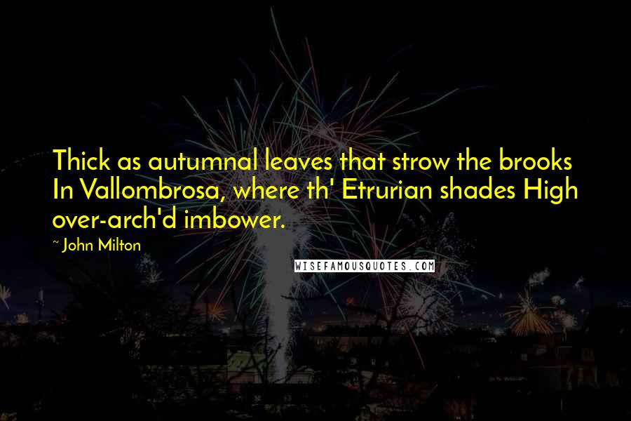 John Milton Quotes: Thick as autumnal leaves that strow the brooks In Vallombrosa, where th' Etrurian shades High over-arch'd imbower.